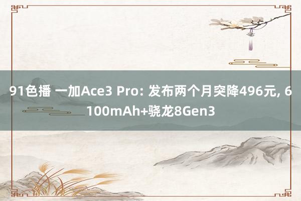 91色播 一加Ace3 Pro: 发布两个月突降496元， 6100mAh+骁龙8Gen3