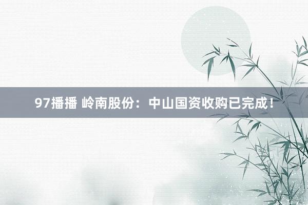 97播播 岭南股份：中山国资收购已完成！