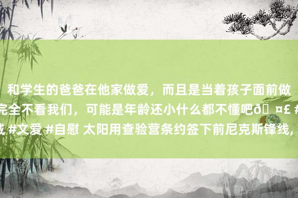和学生的爸爸在他家做爱，而且是当着孩子面前做爱，太刺激了，孩子完全不看我们，可能是年龄还小什么都不懂吧🤣 #同城 #文爱 #自慰 太阳用查验营条约签下前尼克斯锋线， 他在此前才刚刚被灰熊裁掉?