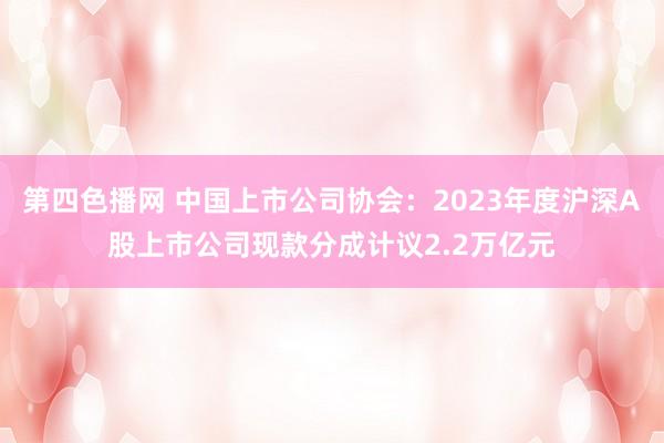 第四色播网 中国上市公司协会：2023年度沪深A股上市公司现款分成计议2.2万亿元