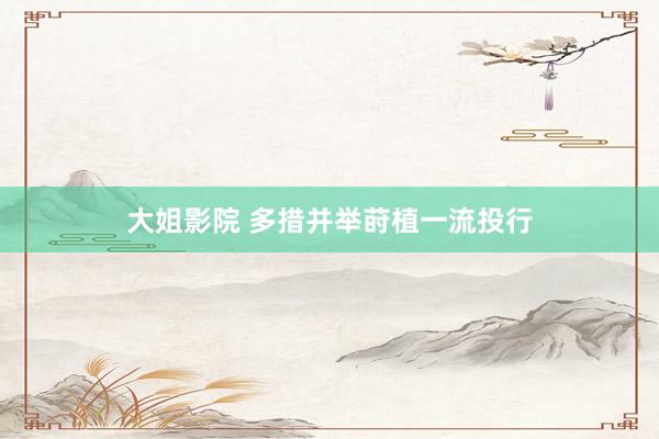 大姐影院 多措并举莳植一流投行