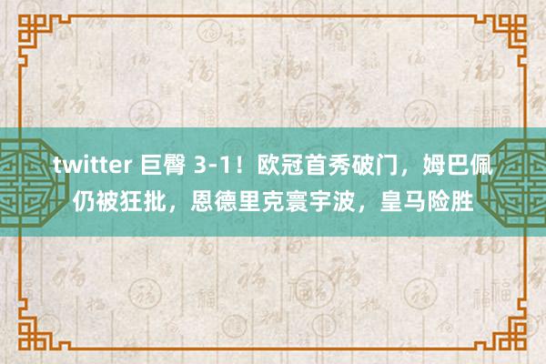 twitter 巨臀 3-1！欧冠首秀破门，姆巴佩仍被狂批，恩德里克寰宇波，皇马险胜