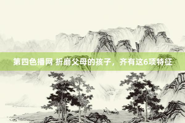 第四色播网 折磨父母的孩子,齐有这6项特征