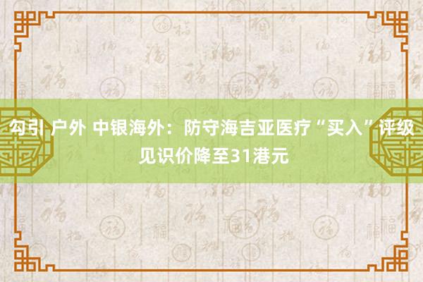 勾引 户外 中银海外：防守海吉亚医疗“买入”评级 见识价降至31港元