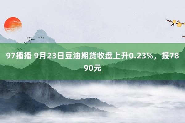 97播播 9月23日豆油期货收盘上升0.23%，报7890元