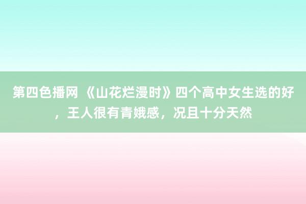 第四色播网 《山花烂漫时》四个高中女生选的好，王人很有青娥感，况且十分天然