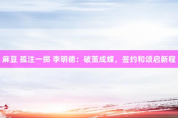麻豆 孤注一掷 李明德：破茧成蝶，签约和颂启新程