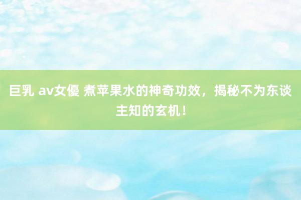 巨乳 av女優 煮苹果水的神奇功效，揭秘不为东谈主知的玄机！