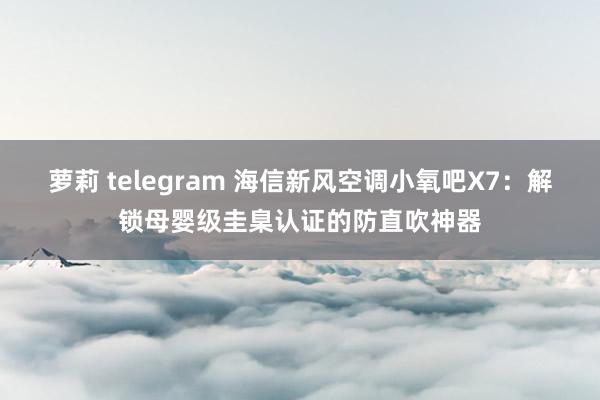 萝莉 telegram 海信新风空调小氧吧X7：解锁母婴级圭臬认证的防直吹神器