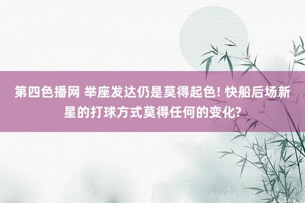 第四色播网 举座发达仍是莫得起色! 快船后场新星的打球方式莫得任何的变化?