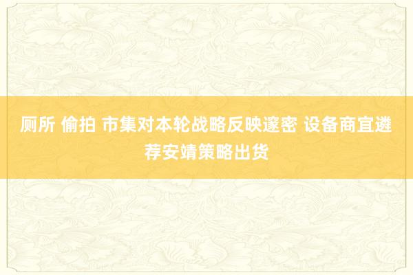 厕所 偷拍 市集对本轮战略反映邃密 设备商宜遴荐安靖策略出货