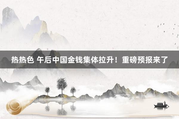 热热色 午后中国金钱集体拉升！重磅预报来了