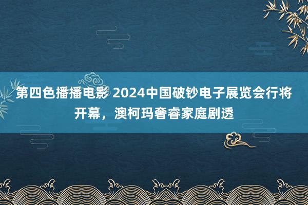 第四色播播电影 2024中国破钞电子展览会行将开幕，澳柯玛奢睿家庭剧透