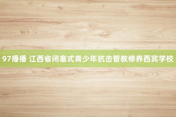 97播播 江西省闭塞式青少年抗击管教修养西宾学校