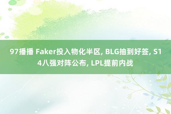 97播播 Faker投入物化半区， BLG抽到好签， S14八强对阵公布， LPL提前内战