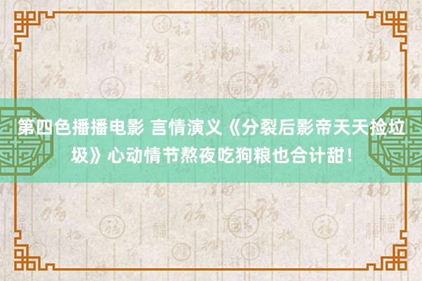 第四色播播电影 言情演义《分裂后影帝天天捡垃圾》心动情节熬夜吃狗粮也合计甜！