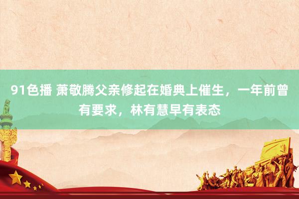91色播 萧敬腾父亲修起在婚典上催生，一年前曾有要求，林有慧早有表态