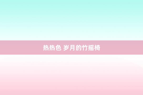热热色 岁月的竹摇椅