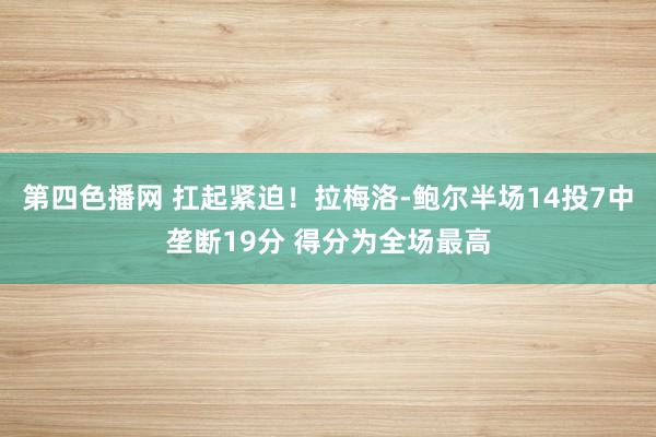 第四色播网 扛起紧迫！拉梅洛-鲍尔半场14投7中垄断19分 得分为全场最高