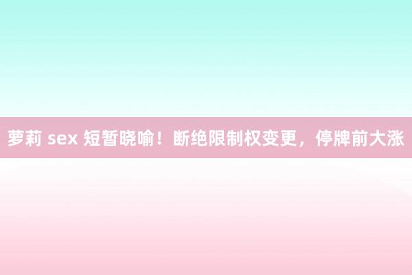 萝莉 sex 短暂晓喻！断绝限制权变更，停牌前大涨