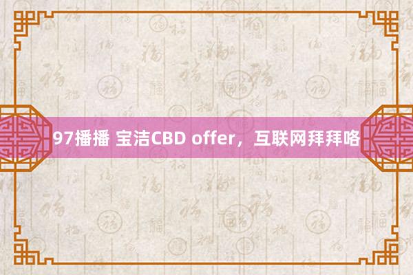 97播播 宝洁CBD offer，互联网拜拜咯