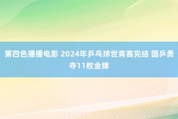 第四色播播电影 2024年乒乓球世青赛完结 国乒勇夺11枚金牌