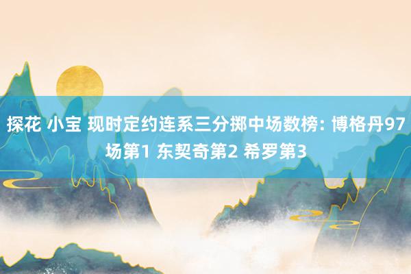 探花 小宝 现时定约连系三分掷中场数榜: 博格丹97场第1 东契奇第2 希罗第3