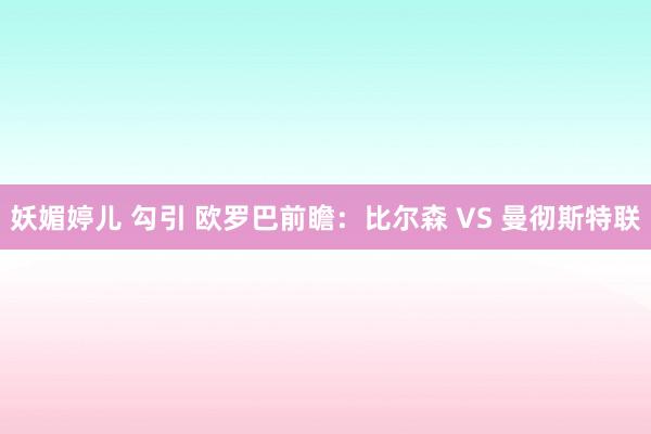 妖媚婷儿 勾引 欧罗巴前瞻:比尔森 VS 曼彻斯特联