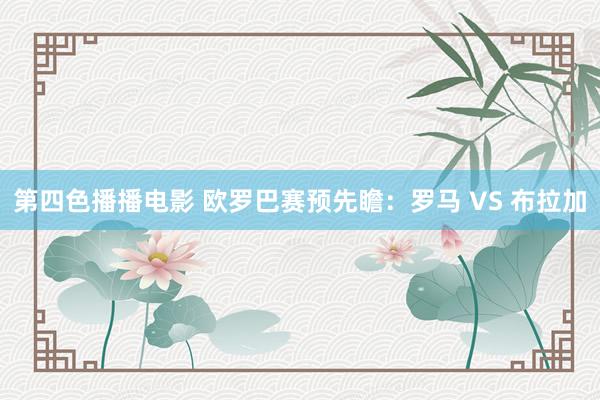 第四色播播电影 欧罗巴赛预先瞻:罗马 VS 布拉加
