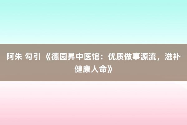 阿朱 勾引 《德园昇中医馆：优质做事源流，滋补健康人命》