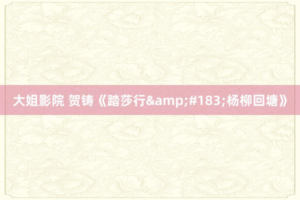 大姐影院 贺铸《踏莎行&#183;杨柳回塘》