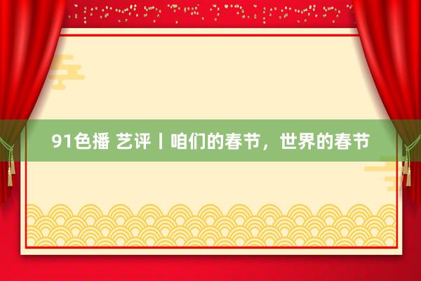 91色播 艺评丨咱们的春节，世界的春节