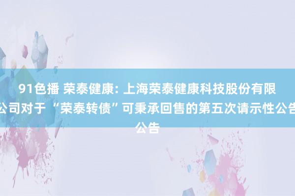 91色播 荣泰健康: 上海荣泰健康科技股份有限公司对于 “荣泰转债”可秉承回售的第五次请示性公告