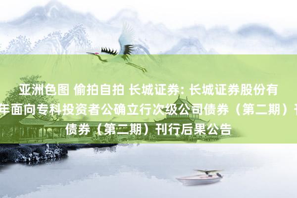 亚洲色图 偷拍自拍 长城证券: 长城证券股份有限公司2024年面向专科投资者公确立行次级公司债券(第二期)刊行后果公告
