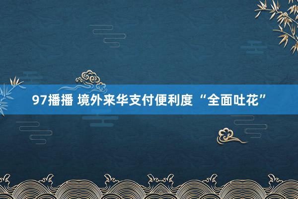 97播播 境外来华支付便利度 “全面吐花”