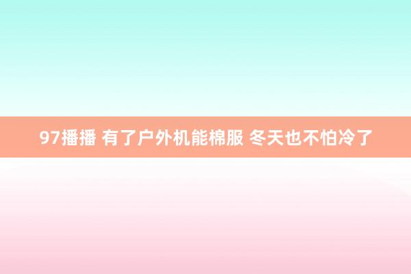97播播 有了户外机能棉服 冬天也不怕冷了