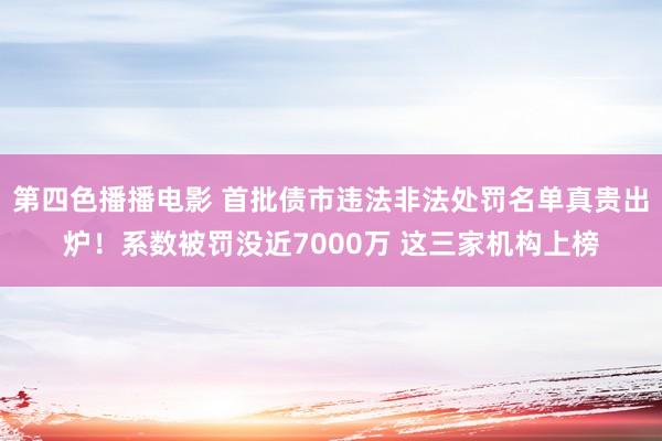 第四色播播电影 首批债市违法非法处罚名单真贵出炉！系数被罚没近7000万 这三家机构上榜