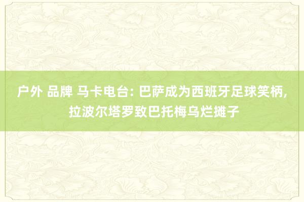 户外 品牌 马卡电台: 巴萨成为西班牙足球笑柄， 拉波尔塔罗致巴托梅乌烂摊子