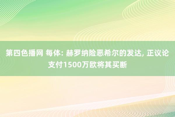 第四色播网 每体: 赫罗纳险恶希尔的发达， 正议论支付1500万欧将其买断