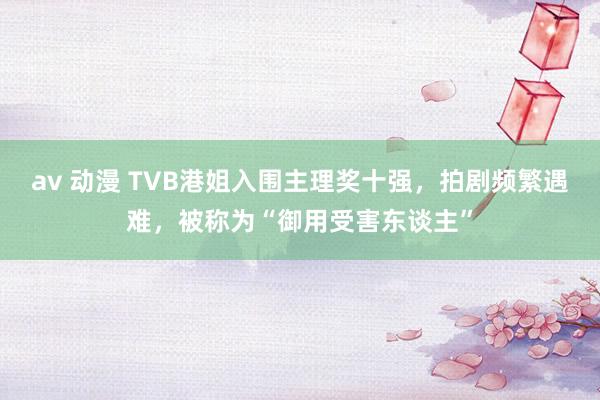 av 动漫 TVB港姐入围主理奖十强，拍剧频繁遇难，被称为“御用受害东谈主”