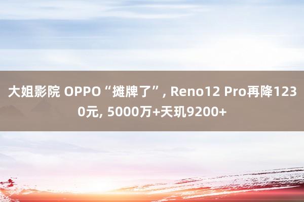 大姐影院 OPPO“摊牌了”， Reno12 Pro再降1230元， 5000万+天玑9200+