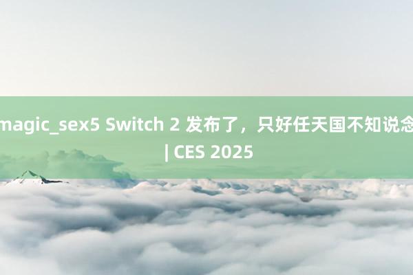 magic_sex5 Switch 2 发布了，只好任天国不知说念 | CES 2025