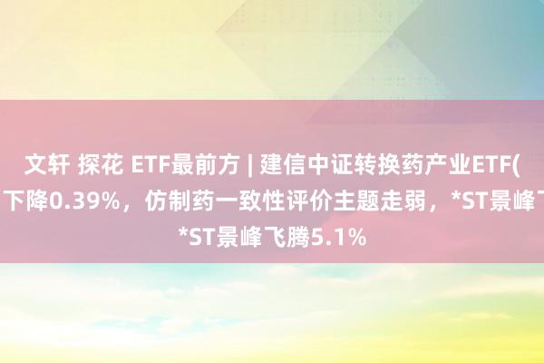 文轩 探花 ETF最前方 | 建信中证转换药产业ETF(159835)下降0.39%,仿制药一致性评价主题走弱,*ST景峰飞腾5.1%