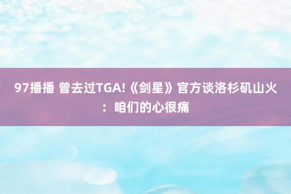 97播播 曾去过TGA!《剑星》官方谈洛杉矶山火：咱们的心很痛