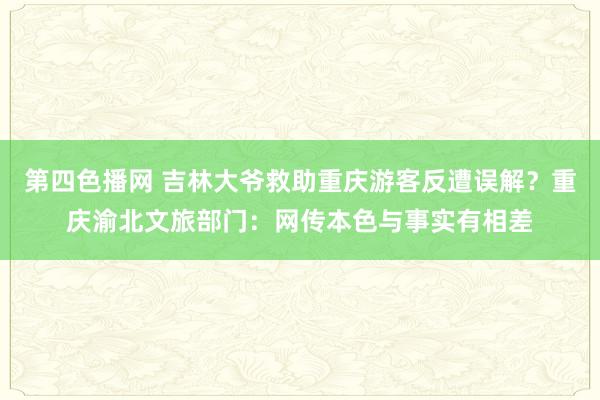 第四色播网 吉林大爷救助重庆游客反遭误解?重庆渝北文旅部门:网传本色与事实有相差