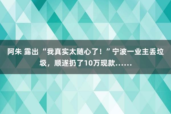 阿朱 露出 “我真实太随心了!”宁波一业主丢垃圾,顺遂扔了10万现款……