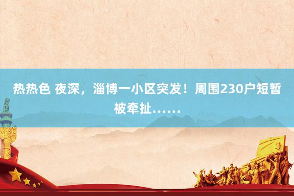 热热色 夜深,淄博一小区突发!周围230户短暂被牵扯……