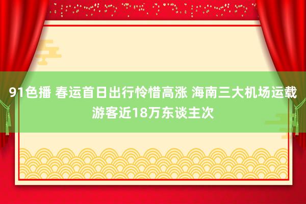 91色播 春运首日出行怜惜高涨 海南三大机场运载游客近18万东谈主次