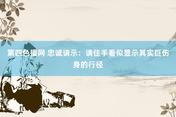 第四色播网 忠诚请示:请住手看似显示其实巨伤身的行径