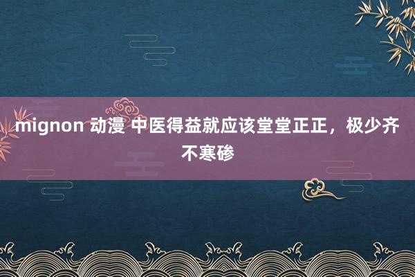 mignon 动漫 中医得益就应该堂堂正正,极少齐不寒碜